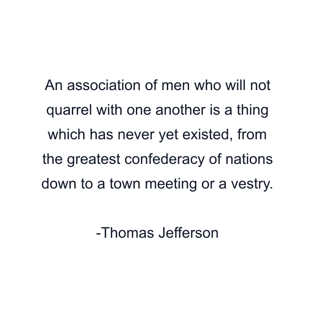 An association of men who will not quarrel with one another is a thing which has never yet existed, from the greatest confederacy of nations down to a town meeting or a vestry.