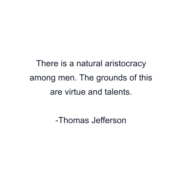 There is a natural aristocracy among men. The grounds of this are virtue and talents.