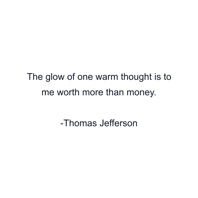 The glow of one warm thought is to me worth more than money.