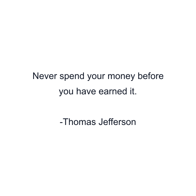 Never spend your money before you have earned it.