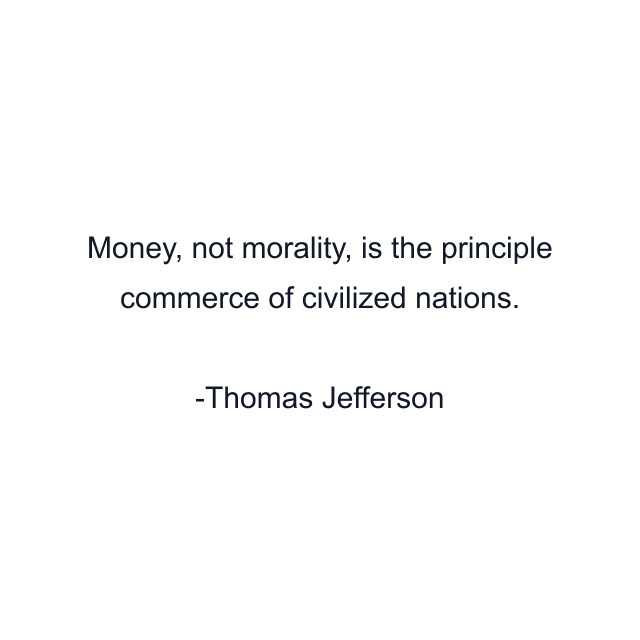 Money, not morality, is the principle commerce of civilized nations.