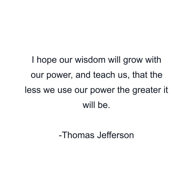 I hope our wisdom will grow with our power, and teach us, that the less we use our power the greater it will be.