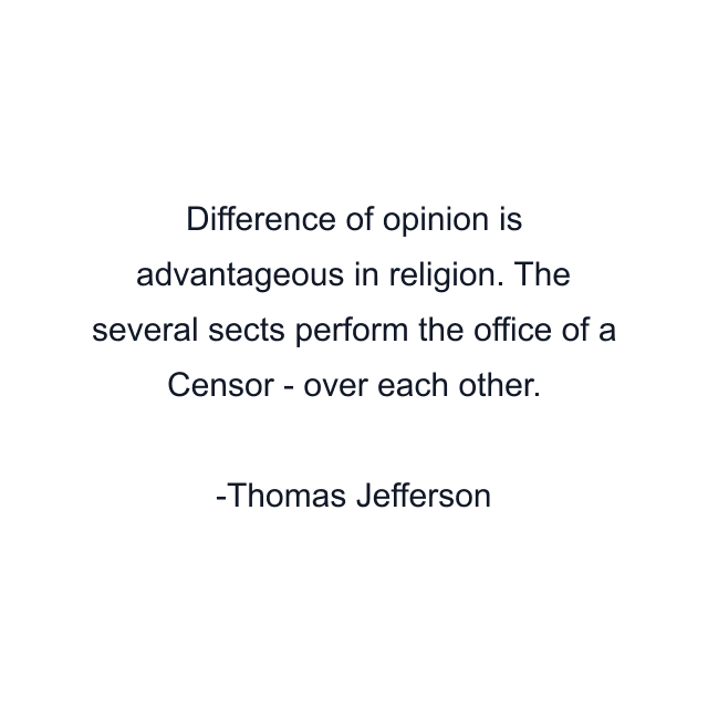 Difference of opinion is advantageous in religion. The several sects perform the office of a Censor - over each other.