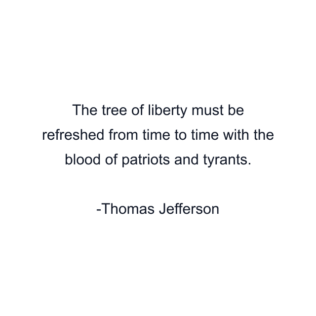 The tree of liberty must be refreshed from time to time with the blood of patriots and tyrants.