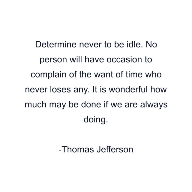 Determine never to be idle. No person will have occasion to complain of the want of time who never loses any. It is wonderful how much may be done if we are always doing.