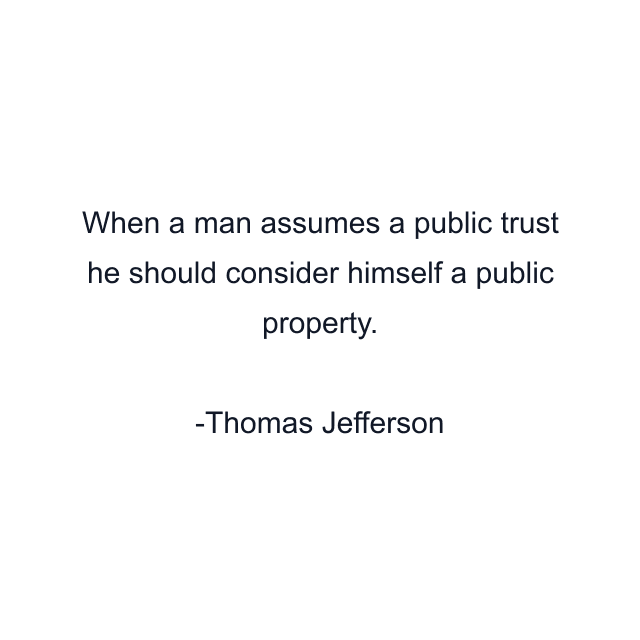 When a man assumes a public trust he should consider himself a public property.