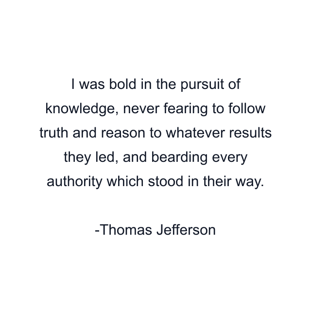 I was bold in the pursuit of knowledge, never fearing to follow truth and reason to whatever results they led, and bearding every authority which stood in their way.