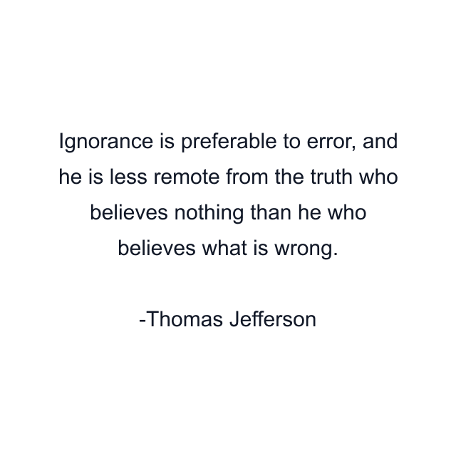 Ignorance is preferable to error, and he is less remote from the truth who believes nothing than he who believes what is wrong.