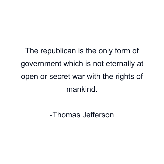 The republican is the only form of government which is not eternally at open or secret war with the rights of mankind.