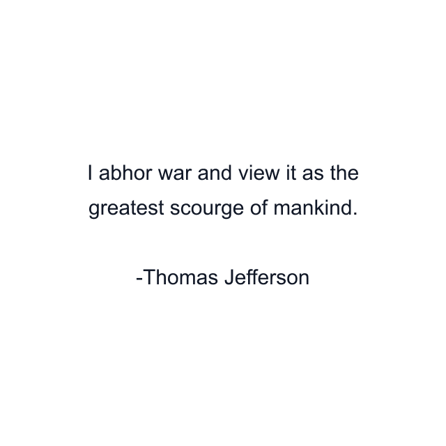 I abhor war and view it as the greatest scourge of mankind.