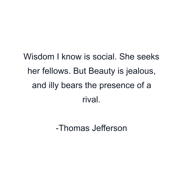 Wisdom I know is social. She seeks her fellows. But Beauty is jealous, and illy bears the presence of a rival.