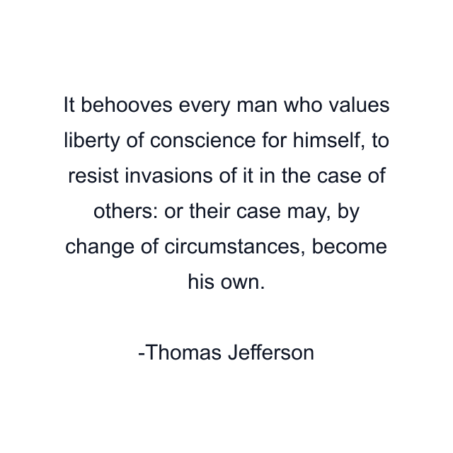 It behooves every man who values liberty of conscience for himself, to resist invasions of it in the case of others: or their case may, by change of circumstances, become his own.