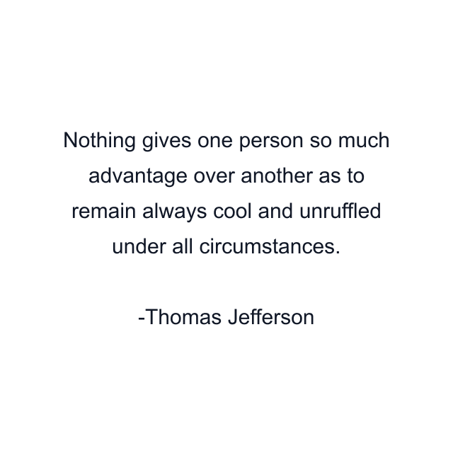 Nothing gives one person so much advantage over another as to remain always cool and unruffled under all circumstances.