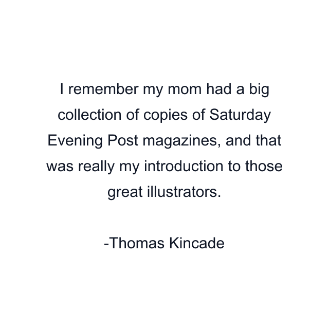 I remember my mom had a big collection of copies of Saturday Evening Post magazines, and that was really my introduction to those great illustrators.