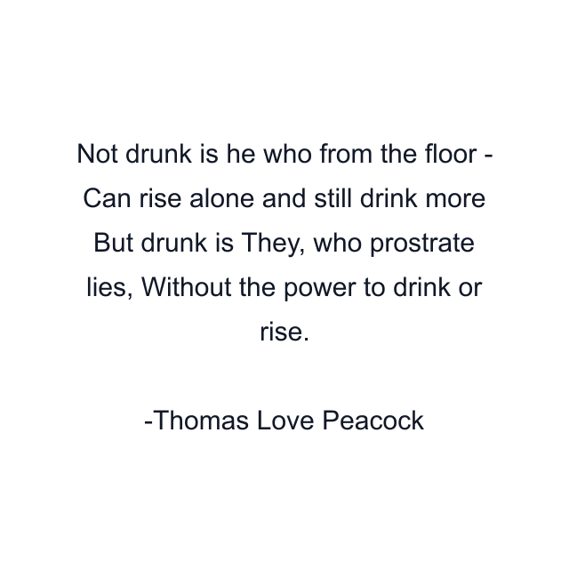 Not drunk is he who from the floor - Can rise alone and still drink more But drunk is They, who prostrate lies, Without the power to drink or rise.