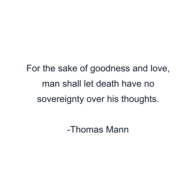 For the sake of goodness and love, man shall let death have no sovereignty over his thoughts.