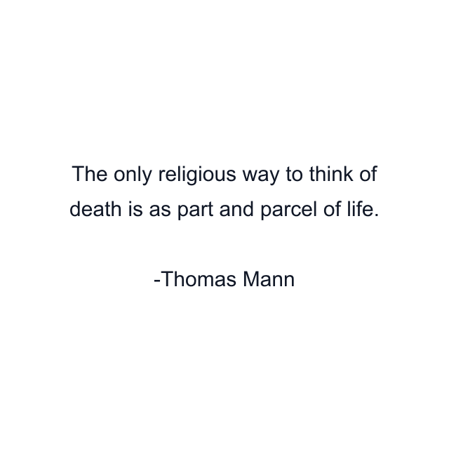 The only religious way to think of death is as part and parcel of life.