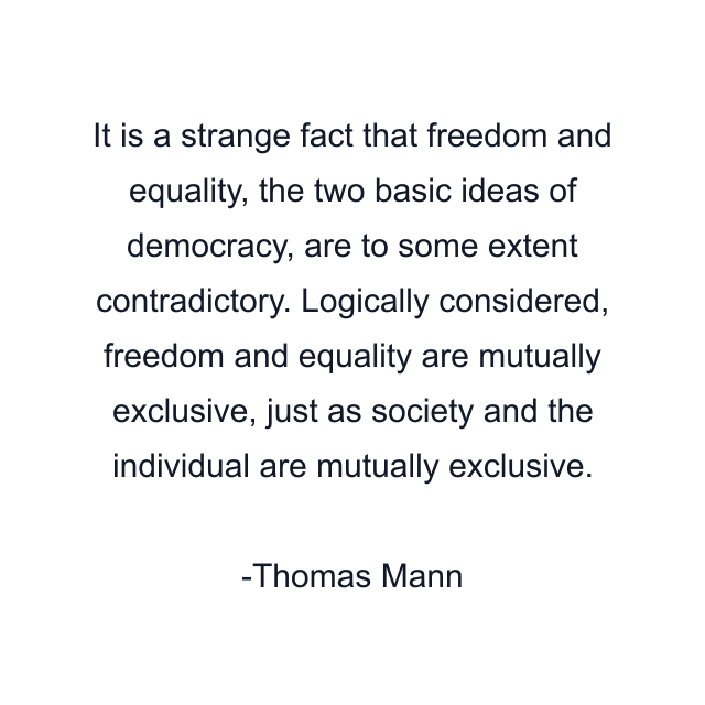 It is a strange fact that freedom and equality, the two basic ideas of democracy, are to some extent contradictory. Logically considered, freedom and equality are mutually exclusive, just as society and the individual are mutually exclusive.