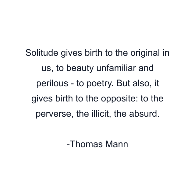 Solitude gives birth to the original in us, to beauty unfamiliar and perilous - to poetry. But also, it gives birth to the opposite: to the perverse, the illicit, the absurd.