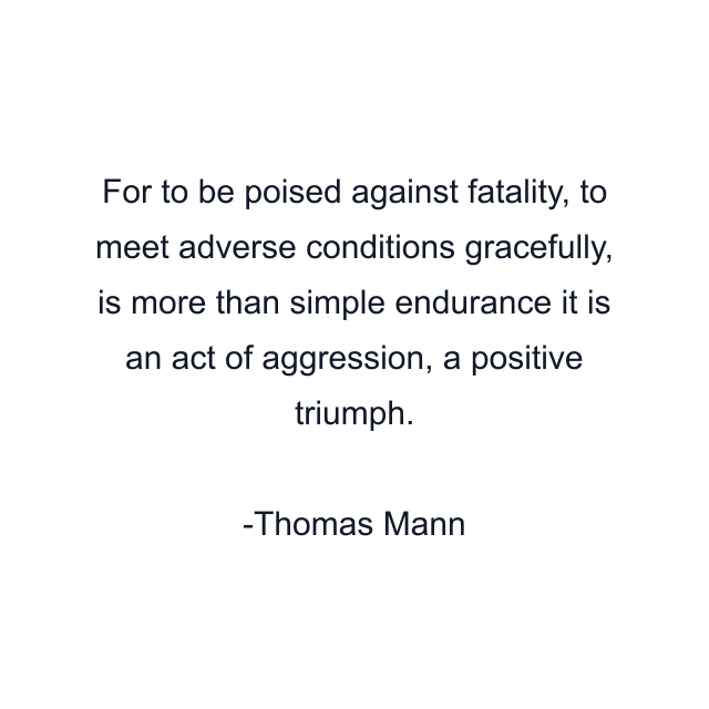 For to be poised against fatality, to meet adverse conditions gracefully, is more than simple endurance it is an act of aggression, a positive triumph.