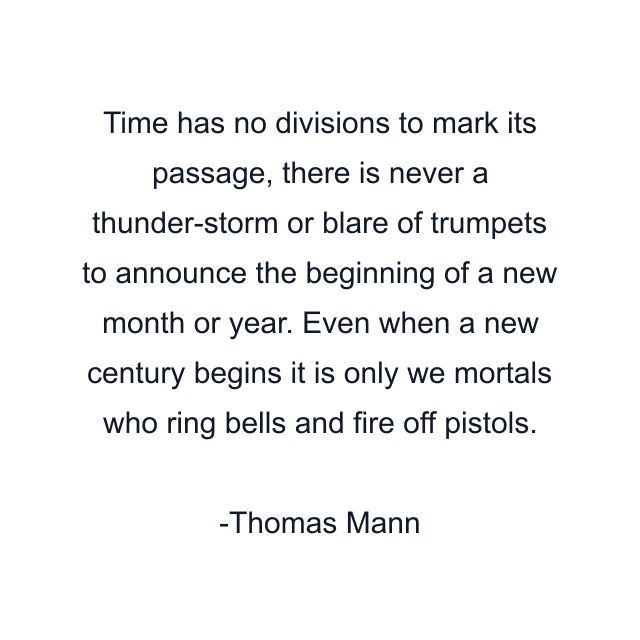 Time has no divisions to mark its passage, there is never a thunder-storm or blare of trumpets to announce the beginning of a new month or year. Even when a new century begins it is only we mortals who ring bells and fire off pistols.