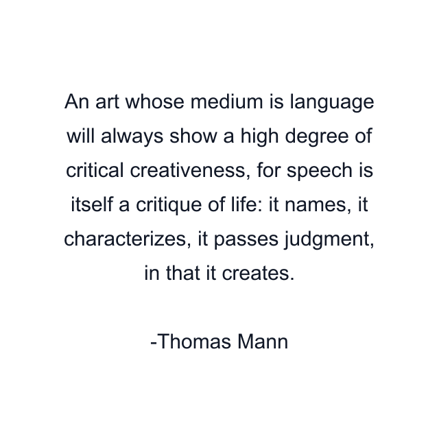 An art whose medium is language will always show a high degree of critical creativeness, for speech is itself a critique of life: it names, it characterizes, it passes judgment, in that it creates.