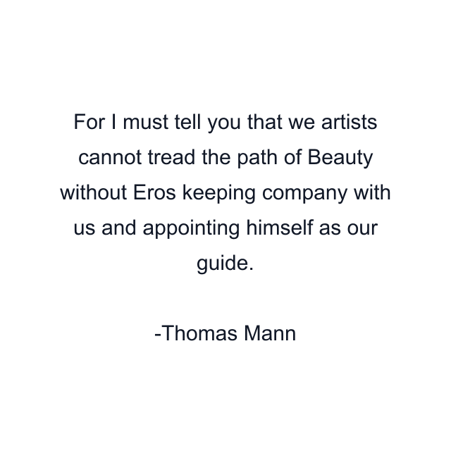 For I must tell you that we artists cannot tread the path of Beauty without Eros keeping company with us and appointing himself as our guide.