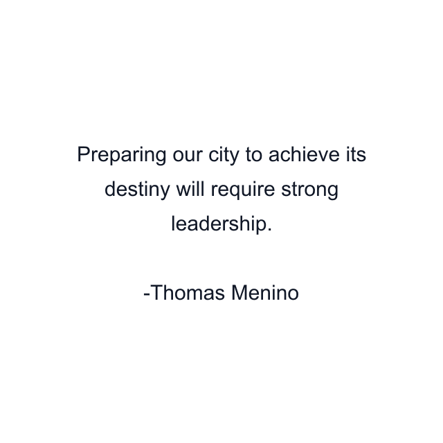 Preparing our city to achieve its destiny will require strong leadership.