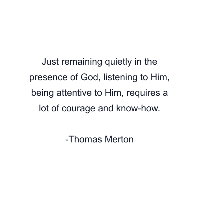 Just remaining quietly in the presence of God, listening to Him, being attentive to Him, requires a lot of courage and know-how.