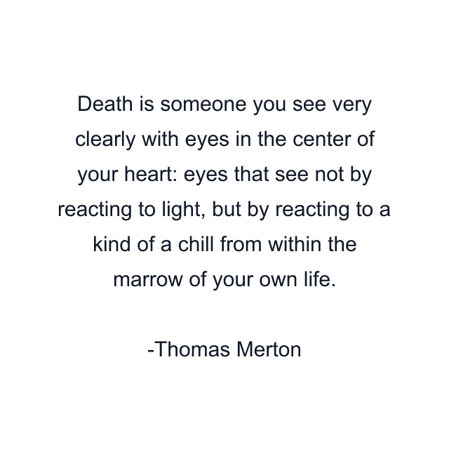 Death is someone you see very clearly with eyes in the center of your heart: eyes that see not by reacting to light, but by reacting to a kind of a chill from within the marrow of your own life.