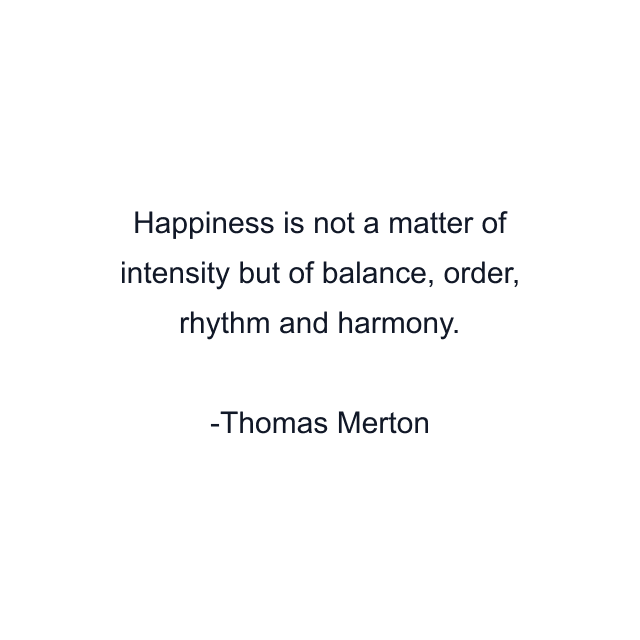 Happiness is not a matter of intensity but of balance, order, rhythm and harmony.