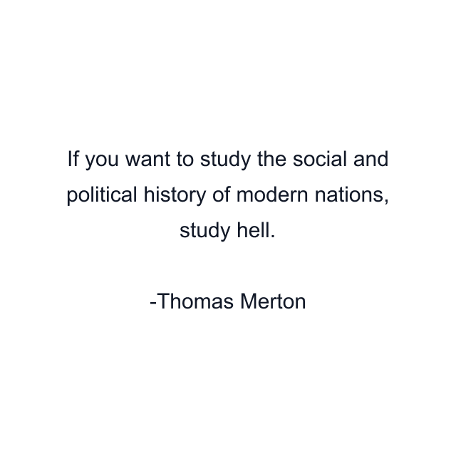 If you want to study the social and political history of modern nations, study hell.