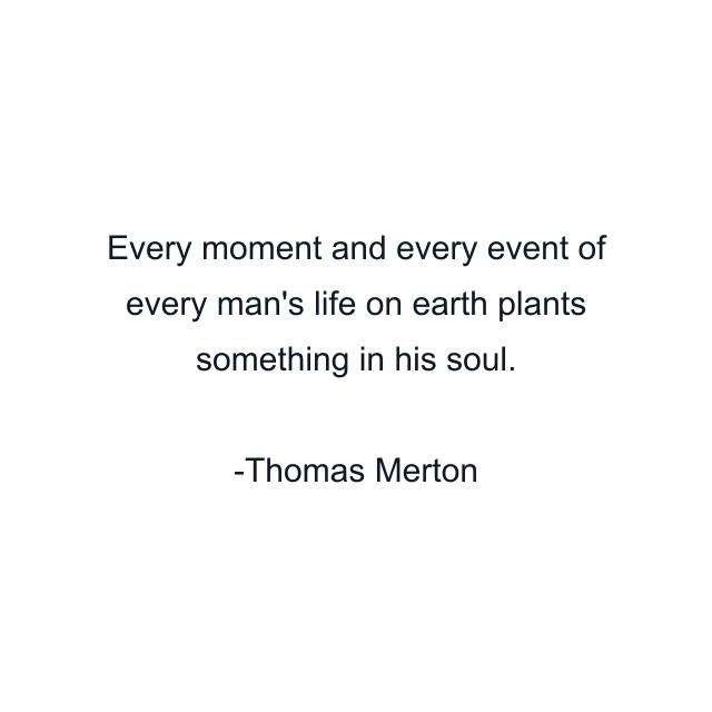 Every moment and every event of every man's life on earth plants something in his soul.