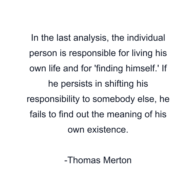 In the last analysis, the individual person is responsible for living his own life and for 'finding himself.' If he persists in shifting his responsibility to somebody else, he fails to find out the meaning of his own existence.