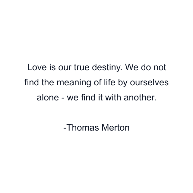 Love is our true destiny. We do not find the meaning of life by ourselves alone - we find it with another.