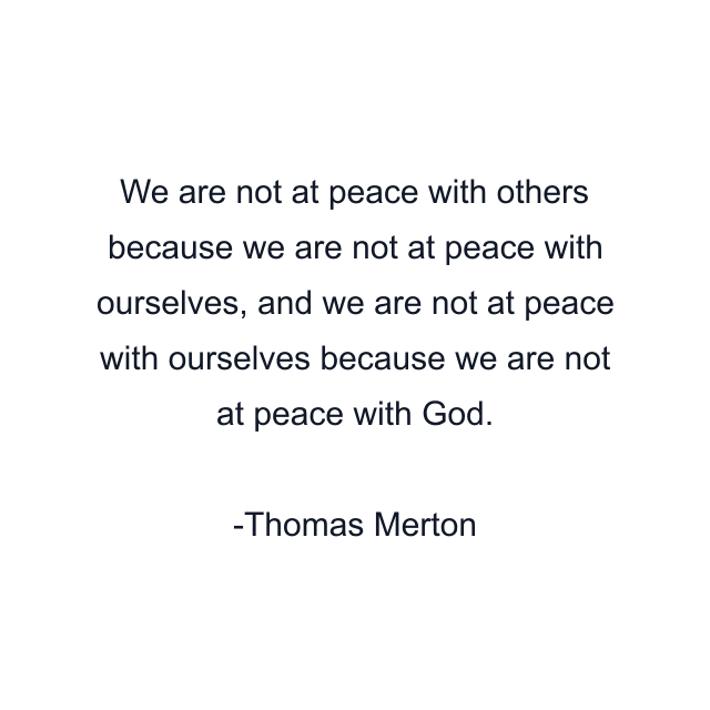 We are not at peace with others because we are not at peace with ourselves, and we are not at peace with ourselves because we are not at peace with God.