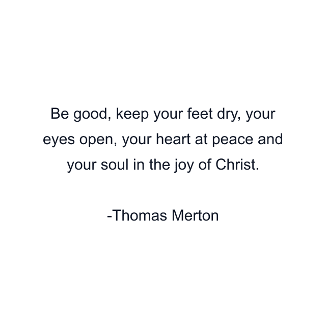 Be good, keep your feet dry, your eyes open, your heart at peace and your soul in the joy of Christ.