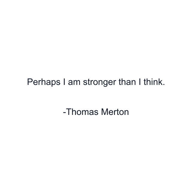 Perhaps I am stronger than I think.