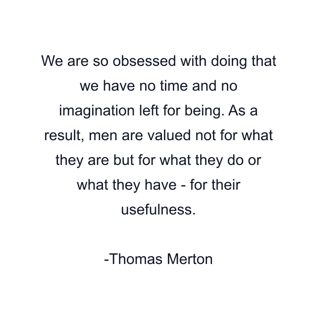 We are so obsessed with doing that we have no time and no imagination left for being. As a result, men are valued not for what they are but for what they do or what they have - for their usefulness.