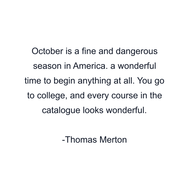 October is a fine and dangerous season in America. a wonderful time to begin anything at all. You go to college, and every course in the catalogue looks wonderful.