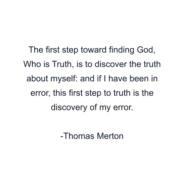 The first step toward finding God, Who is Truth, is to discover the truth about myself: and if I have been in error, this first step to truth is the discovery of my error.