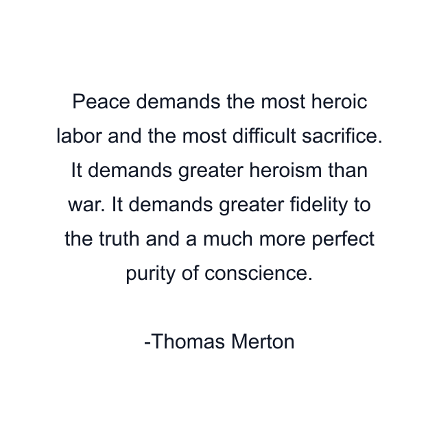 Peace demands the most heroic labor and the most difficult sacrifice. It demands greater heroism than war. It demands greater fidelity to the truth and a much more perfect purity of conscience.