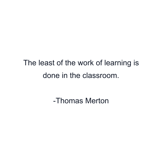 The least of the work of learning is done in the classroom.