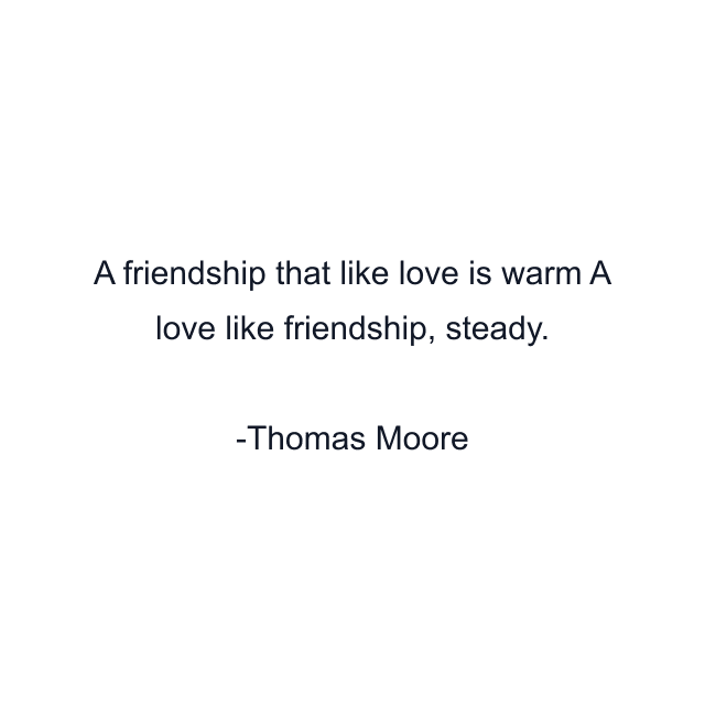 A friendship that like love is warm A love like friendship, steady.