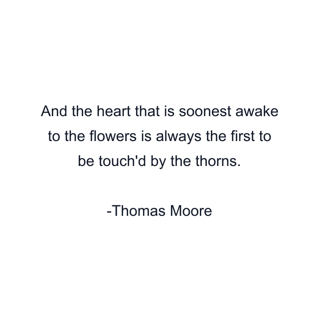 And the heart that is soonest awake to the flowers is always the first to be touch'd by the thorns.