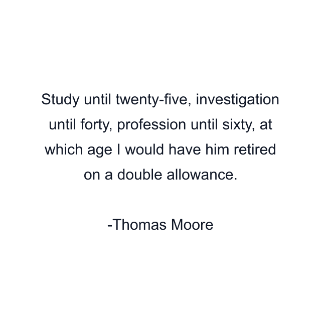 Study until twenty-five, investigation until forty, profession until sixty, at which age I would have him retired on a double allowance.