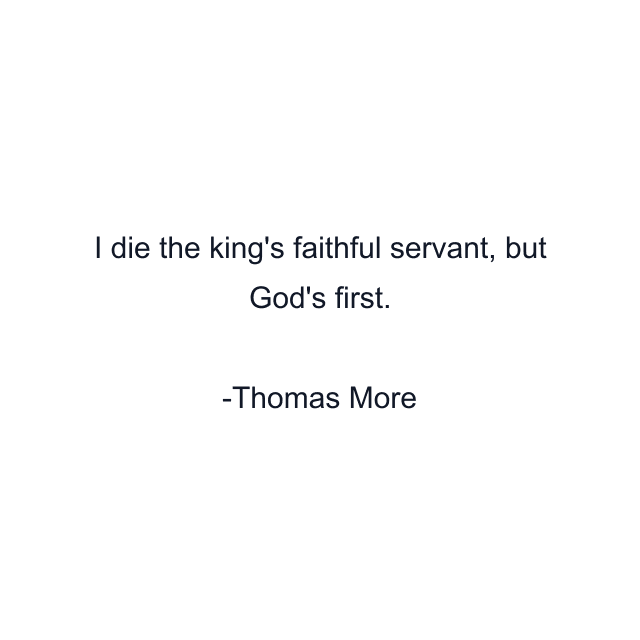 I die the king's faithful servant, but God's first.