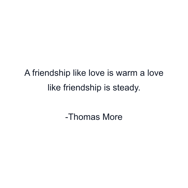 A friendship like love is warm a love like friendship is steady.