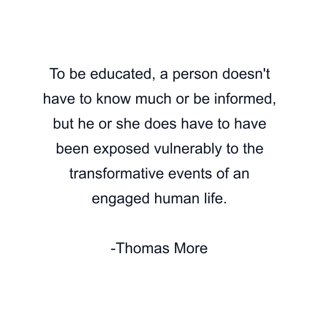 To be educated, a person doesn't have to know much or be informed, but he or she does have to have been exposed vulnerably to the transformative events of an engaged human life.