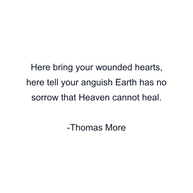 Here bring your wounded hearts, here tell your anguish Earth has no sorrow that Heaven cannot heal.